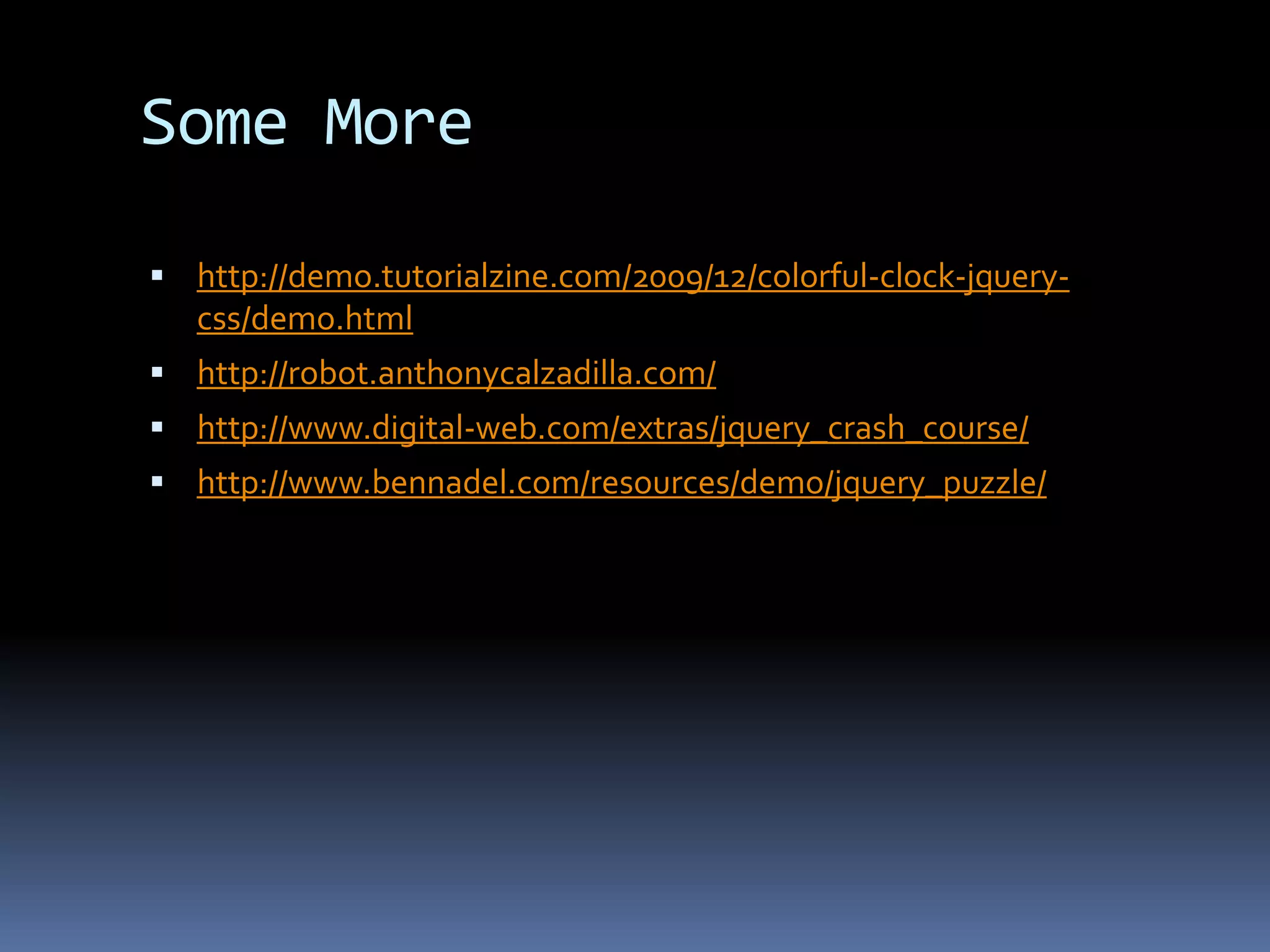 Some Morehttp://demo.tutorialzine.com/2009/12/colorful-clock-jquery-css/demo.htmlhttp://robot.anthonycalzadilla.com/http://www.digital-web.com/extras/jquery_crash_course/http://www.bennadel.com/resources/demo/jquery_puzzle/