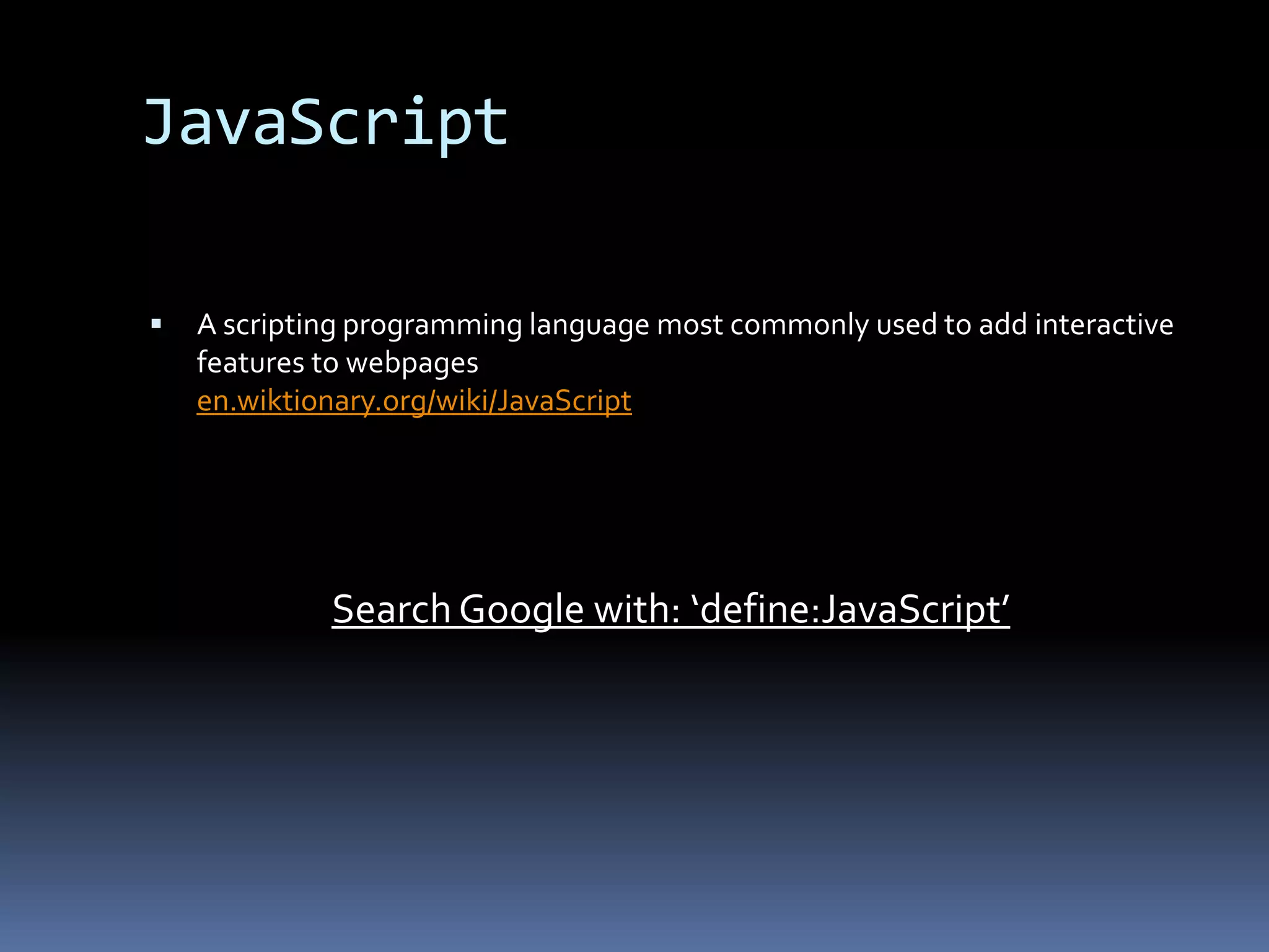 JavaScript	A scripting programming language most commonly used to add interactive features to webpagesen.wiktionary.org/wiki/JavaScriptSearch Google with: ‘define:JavaScript’