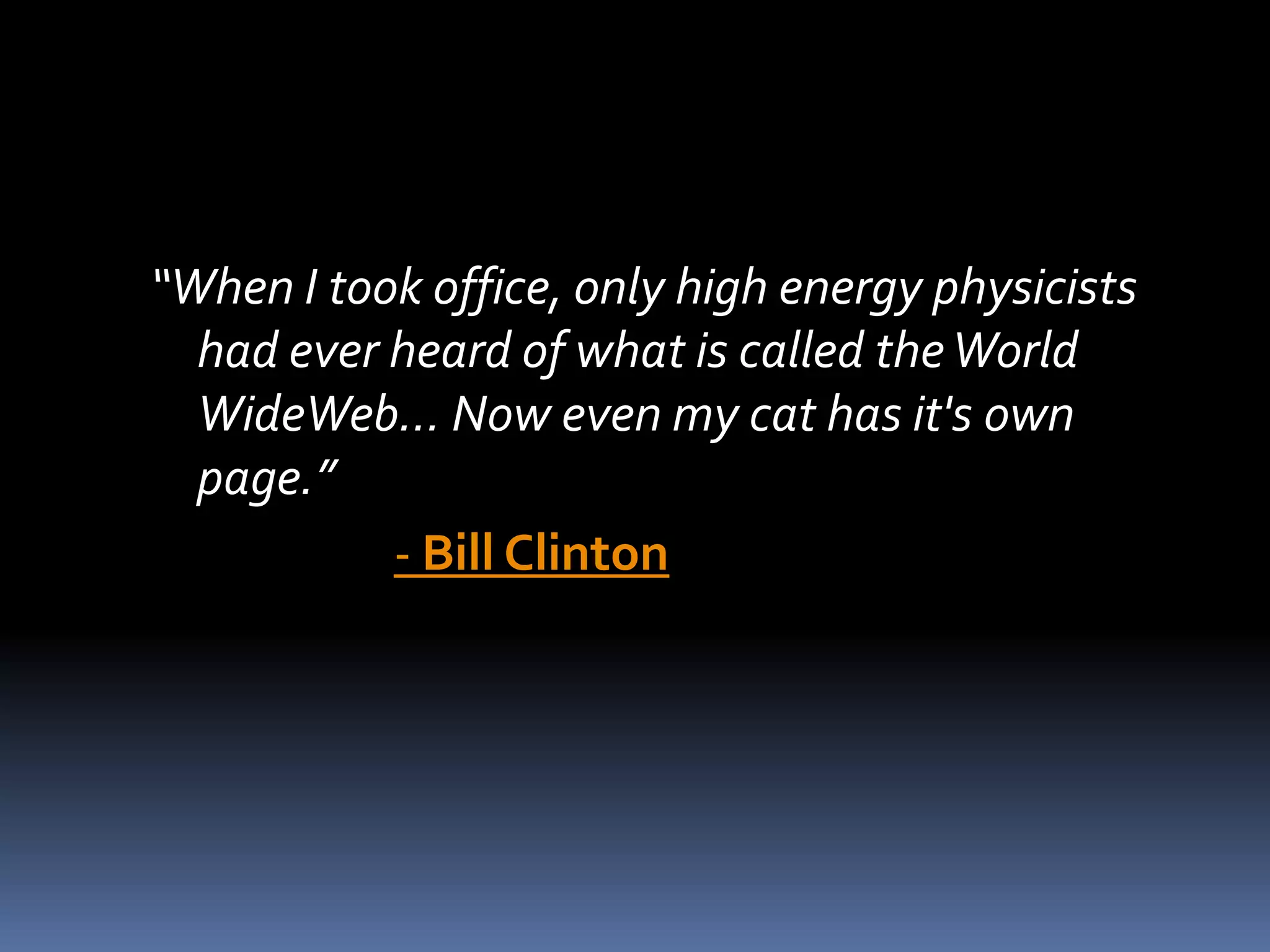 “When I took office, only high energy physicistshad ever heard of what is called the World WideWeb... Now even my cat has it's own page.”- Bill Clinton