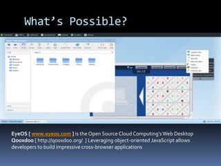 What’s Possible?EyeOS [ www.eyeos.com ] is the Open Source Cloud Computing's Web Desktop Qooxdoo[ http://qooxdoo.org/  ] Leveraging object-oriented JavaScript allows developers to build impressive cross-browser applications