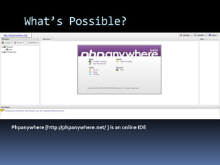 What’s Possible?Phpanywhere [http://phpanywhere.net/ ] is an online IDE