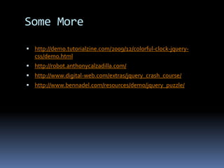 Some Morehttp://demo.tutorialzine.com/2009/12/colorful-clock-jquery-css/demo.htmlhttp://robot.anthonycalzadilla.com/http://www.digital-web.com/extras/jquery_crash_course/http://www.bennadel.com/resources/demo/jquery_puzzle/