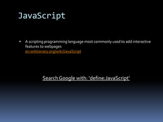 JavaScript	A scripting programming language most commonly used to add interactive features to webpagesen.wiktionary.org/wiki/JavaScriptSearch Google with: ‘define:JavaScript’