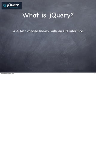 What is jQuery?

                           A fast concise library with an OO interface




Wednesday, 28 April 2010                                                 6
 