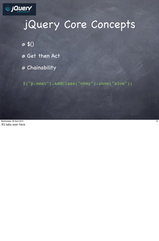 jQuery Core Concepts
                           $()

                           Get then Act

                           Chainability

                       $("p.neat").addClass("ohmy").show("slow");




Wednesday, 28 April 2010                                            10

KS take over here
 