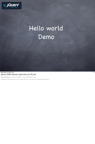 Hello world
                                                     Demo




Wednesday, 28 April 2010                                                                  13

jQuery DOM selection (get) then act (PS do)
http://jquery.com - show this demo do a couple different things

ask what is the code going to do, discuss and run, then ask for do something different?
 