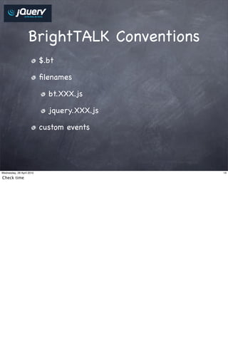 BrightTALK Conventions
                           $.bt

                           ﬁlenames

                             bt.XXX.js

                             jquery.XXX.js

                           custom events




Wednesday, 28 April 2010                     14

Check time
 