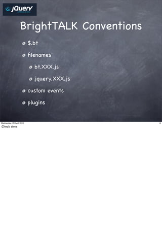 BrightTALK Conventions
                           $.bt

                           ﬁlenames

                             bt.XXX.js

                             jquery.XXX.js

                           custom events

                           plugins


Wednesday, 28 April 2010                     14

Check time
 
