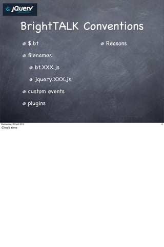 BrightTALK Conventions
                           $.bt              Reasons

                           ﬁlenames

                             bt.XXX.js

                             jquery.XXX.js

                           custom events

                           plugins


Wednesday, 28 April 2010                               14

Check time
 