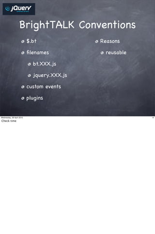 BrightTALK Conventions
                           $.bt              Reasons

                           ﬁlenames           reusable

                             bt.XXX.js

                             jquery.XXX.js

                           custom events

                           plugins


Wednesday, 28 April 2010                                 14

Check time
 