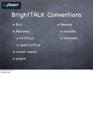 BrightTALK Conventions
                           $.bt              Reasons

                           ﬁlenames           reusable

                             bt.XXX.js        maintable

                             jquery.XXX.js

                           custom events

                           plugins


Wednesday, 28 April 2010                                  14

Check time
 