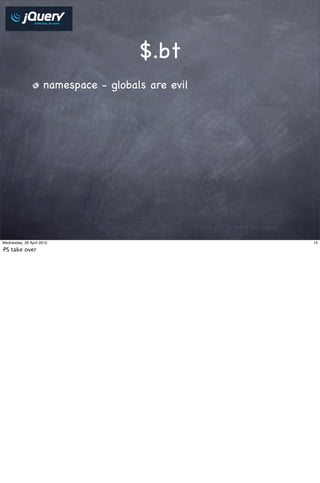 $.bt
                     namespace - globals are evil




Wednesday, 28 April 2010                            15

PS take over
 
