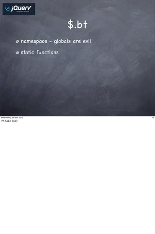 $.bt
                     namespace - globals are evil

                     static functions




Wednesday, 28 April 2010                            15

PS take over
 