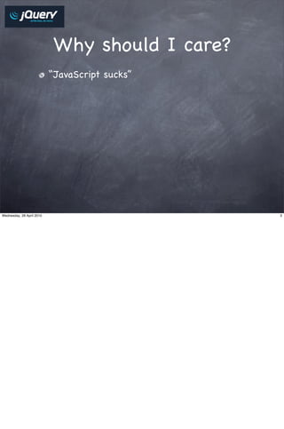 Why should I care?
                           “JavaScript sucks”




Wednesday, 28 April 2010                         3
 