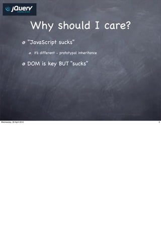 Why should I care?
                           “JavaScript sucks”
                             it’s different - prototypal inheritance


                           DOM is key BUT “sucks”




Wednesday, 28 April 2010                                               3
 