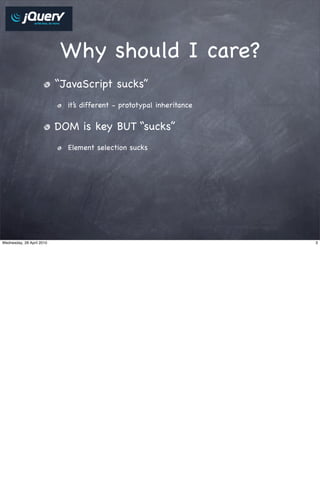 Why should I care?
                           “JavaScript sucks”
                             it’s different - prototypal inheritance


                           DOM is key BUT “sucks”
                             Element selection sucks




Wednesday, 28 April 2010                                               3
 