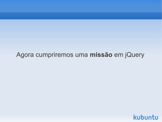 Agora cumpriremos uma missão em jQuery
 