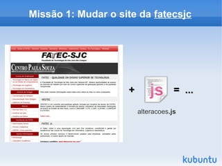 Missão 1: Mudar o site da fatecsjc




                    +               = ...

                        alteracoes.js
 