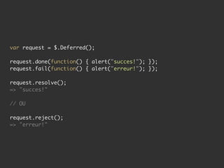 var request = $.Deferred();

request.done(function() { alert("succes!"); });
request.fail(function() { alert("erreur!"); });

request.resolve();
=> "succes!"

// OU

request.reject();
=> "erreur!"
 