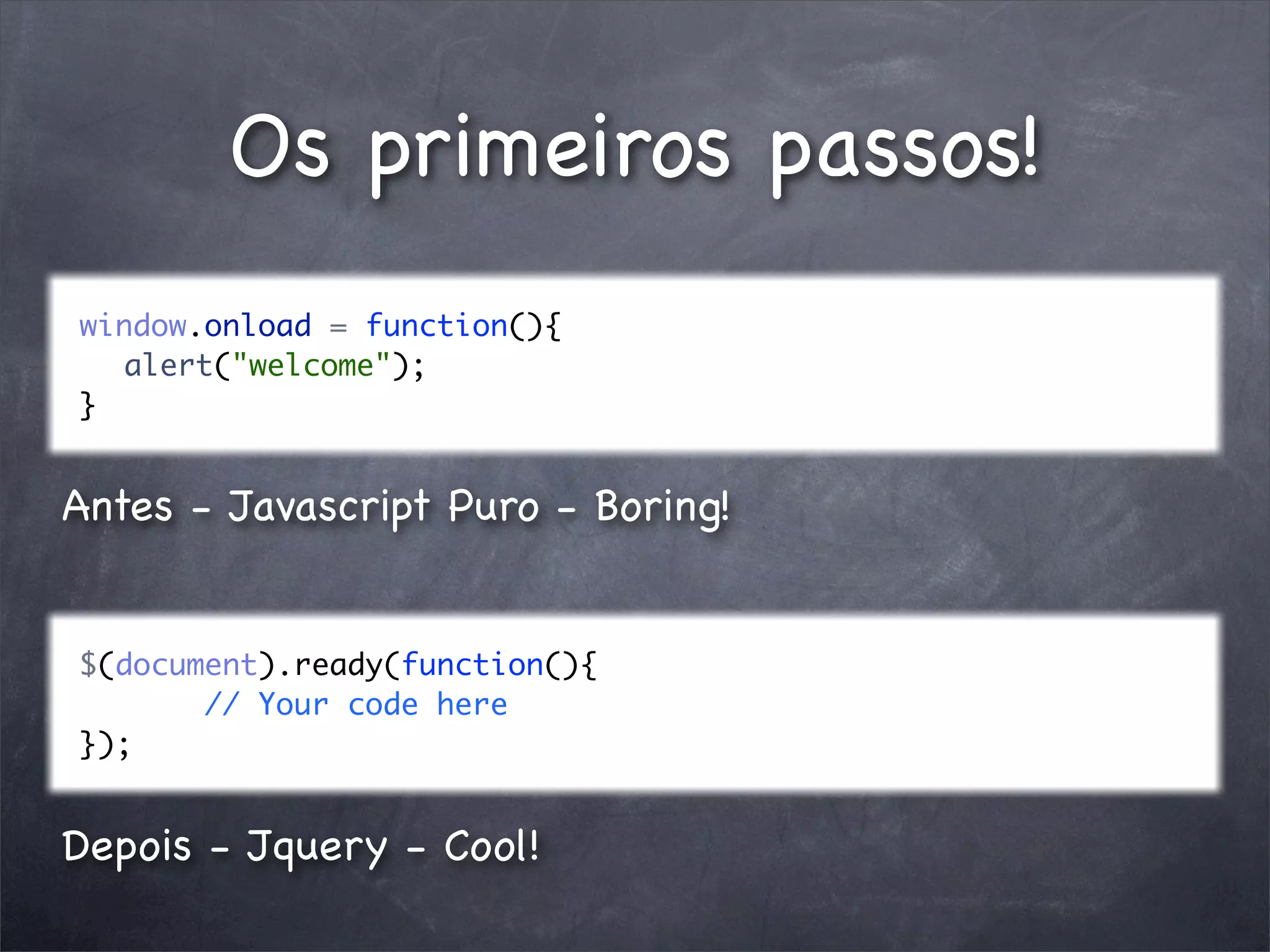 Os primeiros passos!
window.onload = function(){
  alert("welcome");
}


Antes - Javascript Puro - Boring!


$(document).ready(function(){
       // Your code here
});


Depois - Jquery - Cool!
 