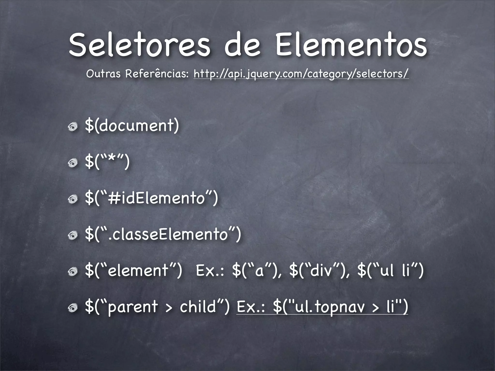 Seletores de Elementos
 Outras Referências: http://api.jquery.com/category/selectors/



 $(document)

 $(“*”)

 $(“#idElemento”)

 $(“.classeElemento”)

 $(“element”) Ex.: $(“a”), $(“div”), $(“ul li”)

 $(“parent > child”) Ex.: $("ul.topnav > li")
 