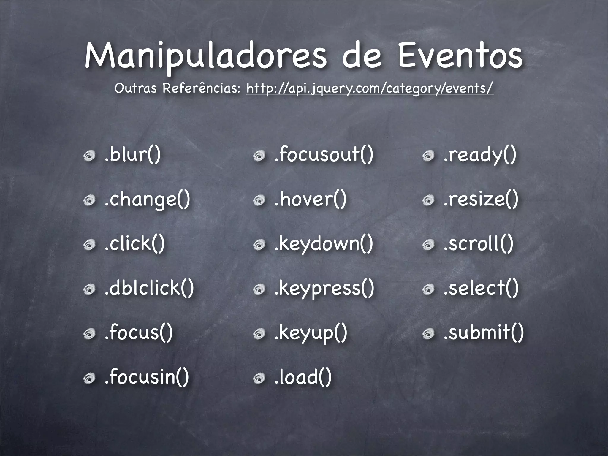 Manipuladores de Eventos
  Outras Referências: http://api.jquery.com/category/events/



 .blur()                  .focusout()               .ready()

 .change()                .hover()                  .resize()

 .click()                 .keydown()                .scroll()

 .dblclick()              .keypress()               .select()

 .focus()                 .keyup()                  .submit()

 .focusin()               .load()
 