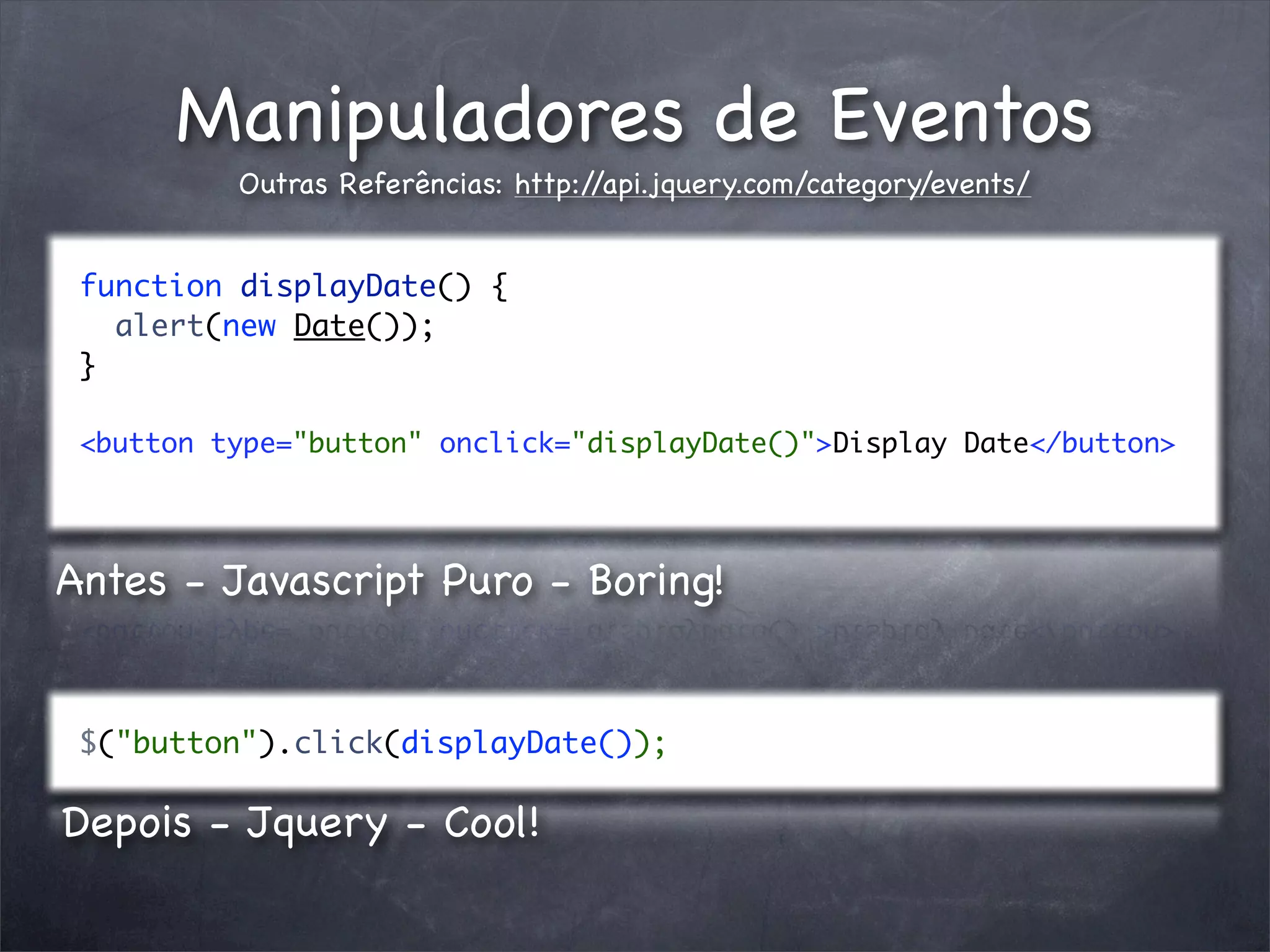 Manipuladores de Eventos
          Outras Referências: http://api.jquery.com/category/events/


 function displayDate() {
   alert(new Date());
 }

 <button type="button" onclick="displayDate()">Display Date</button>




Antes - Javascript Puro - Boring!


 $("button").click(displayDate());

Depois - Jquery - Cool!
 