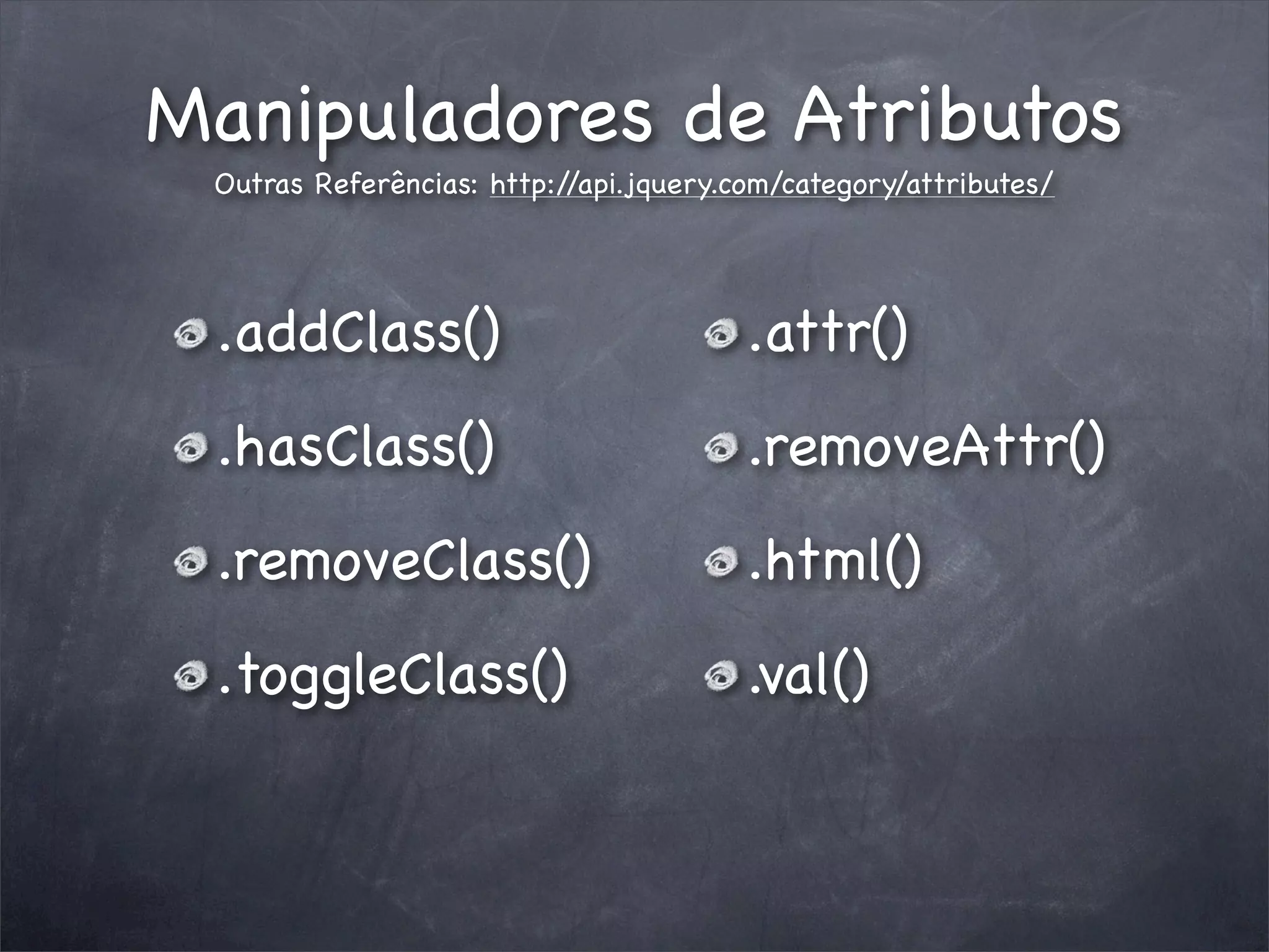 Manipuladores de Atributos
 Outras Referências: http://api.jquery.com/category/attributes/




 .addClass()                            .attr()
 .hasClass()                            .removeAttr()
 .removeClass()                         .html()
 .toggleClass()                         .val()
 