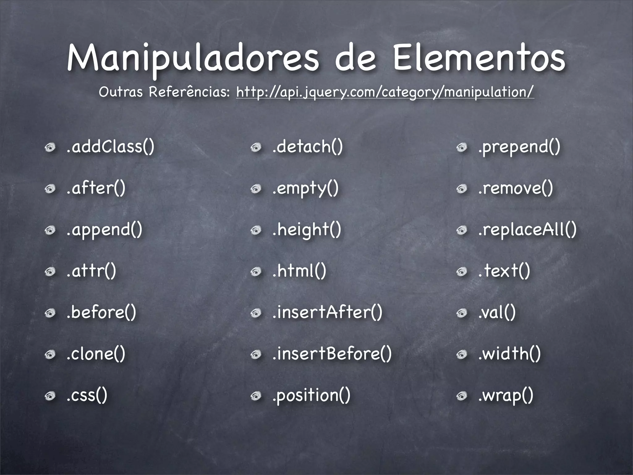 Manipuladores de Elementos
    Outras Referências: http://api.jquery.com/category/manipulation/


.addClass()                  .detach()                     .prepend()

.after()                     .empty()                      .remove()

.append()                    .height()                     .replaceAll()

.attr()                      .html()                       .text()

.before()                    .insertAfter()                .val()

.clone()                     .insertBefore()               .width()

.css()                       .position()                   .wrap()
 