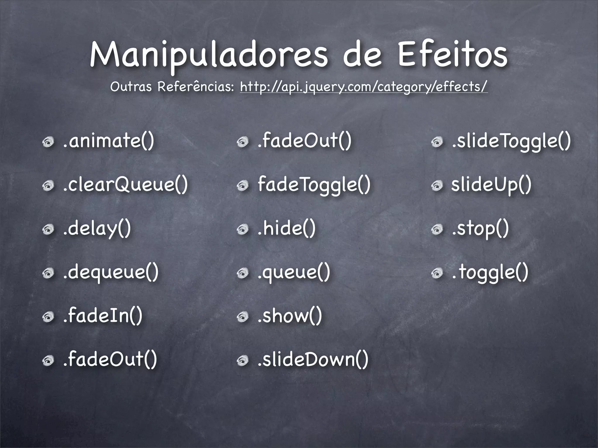 Manipuladores de Efeitos
     Outras Referências: http://api.jquery.com/category/effects/



.animate()                 .fadeOut()                     .slideToggle()

.clearQueue()              fadeToggle()                   slideUp()

.delay()                   .hide()                        .stop()

.dequeue()                 .queue()                       .toggle()

.fadeIn()                  .show()

.fadeOut()                 .slideDown()
 
