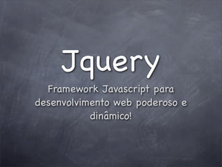 Jquery
  Framework Javascript para
desenvolvimento web poderoso e
           dinâmico!
 