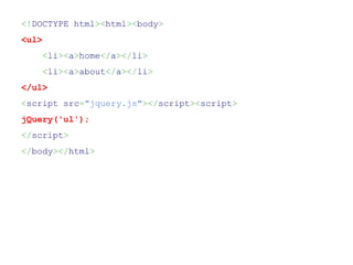 <!DOCTYPE html><html><body>
<ul>
       <li><a>home</a></li>
       <li><a>about</a></li>
</ul>
<script src="jquery.js"></script><script>
jQuery('ul');
</script>
</body></html>
 