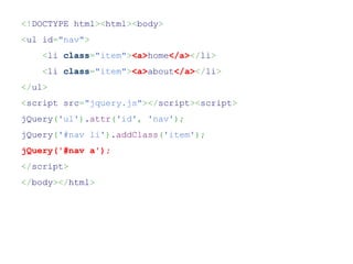 <!DOCTYPE html><html><body>
<ul id="nav">
    <li class="item"><a>home</a></li>
    <li class="item"><a>about</a></li>
</ul>
<script src="jquery.js"></script><script>
jQuery('ul').attr('id', 'nav');
jQuery('#nav li').addClass('item');
jQuery('#nav a');
</script>
</body></html>
 