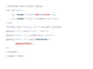 <!DOCTYPE html><html><body>
<ul id="nav">
      <li class="item"><a>home</a></li>
      <li class="item"><a>about</a></li>
</ul>
<script src="jquery.js"></script><script>
jQuery('ul').attr('id', 'nav');
jQuery('#nav li').addClass('item');
jQuery('#nav a').each(function(){
         jQuery(this);
});
</script>
</body></html>
 