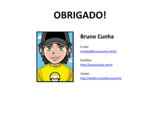 OBRIGADO!
    Bruno Cunha
    E-mail:
    contato@brunocunha.net.br

    Portfólio:
    http://brunocunha.net.br

    Twitter
    http://twitter.com/obrunocunha
 