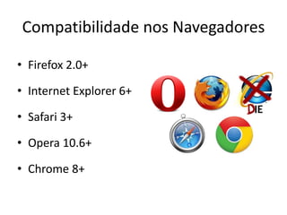 Compatibilidade nos Navegadores

• Firefox 2.0+

• Internet Explorer 6+

• Safari 3+

• Opera 10.6+

• Chrome 8+
 