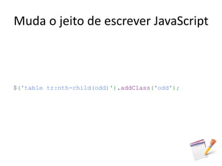 Muda o jeito de escrever JavaScript



$('table tr:nth-child(odd)').addClass('odd');
 