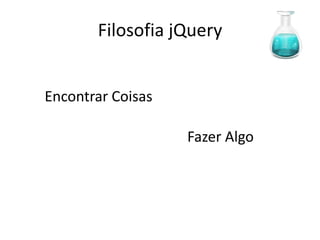 Filosofia jQuery


Encontrar Coisas

                   Fazer Algo
 