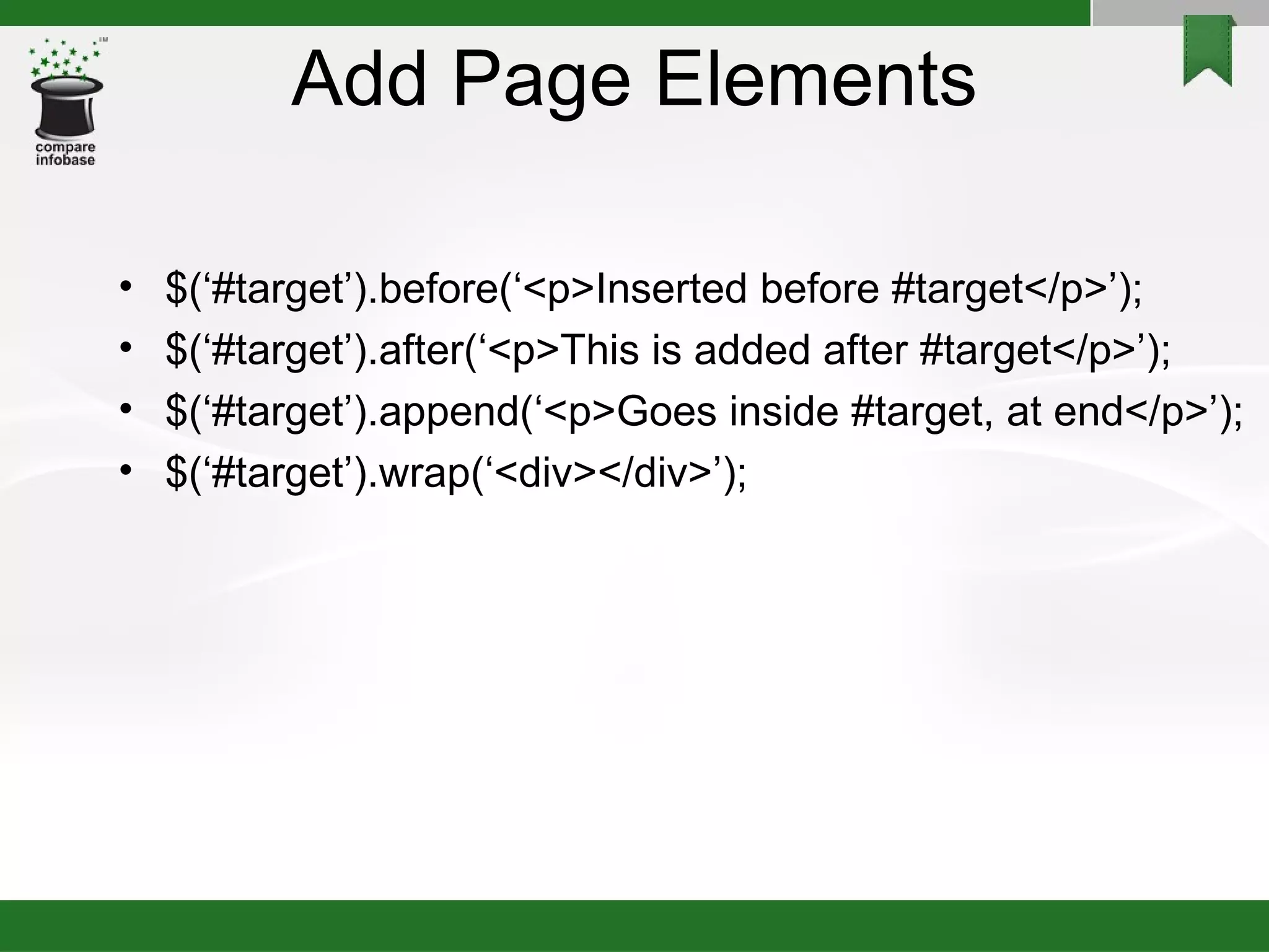 Add Page Elements $(‘#target’).before(‘<p>Inserted before #target</p>’); $(‘#target’).after(‘<p>This is added after #target</p>’); $(‘#target’).append(‘<p>Goes inside #target, at end</p>’); $(‘#target’).wrap(‘<div></div>’); 