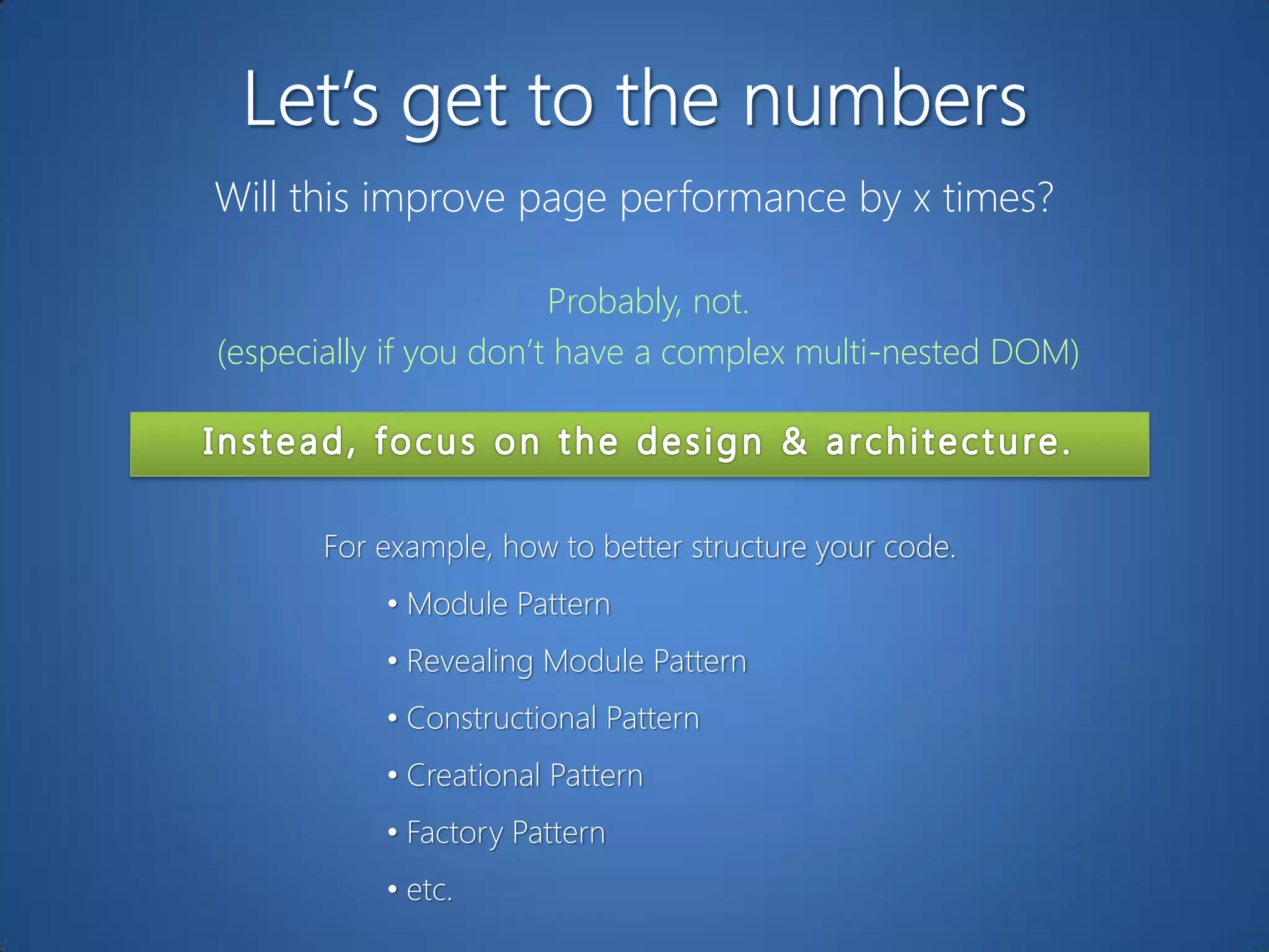 Will this improve page performance by x times?

                        Probably, not.
(especially if you don‟t have a complex multi-nested DOM)




       For example, how to better structure your code.
           • Module Pattern
           • Revealing Module Pattern
           • Constructional Pattern
           • Creational Pattern
           • Factory Pattern
           • etc.
 