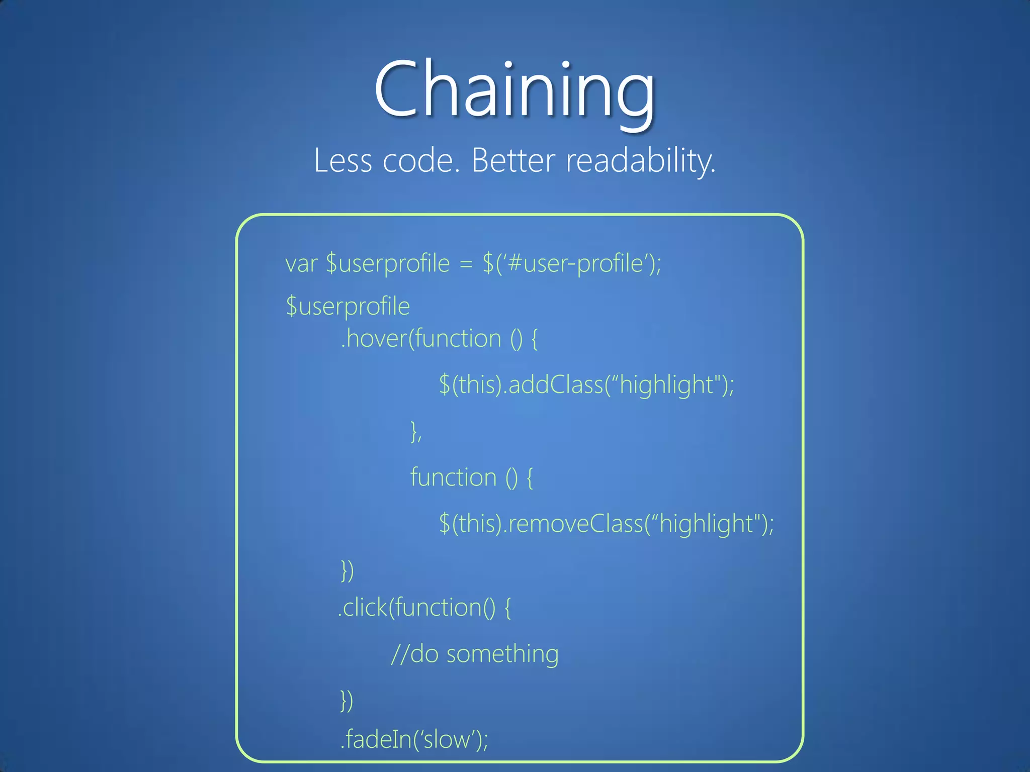 Less code. Better readability.

var $userprofile = $(„#user-profile‟);
$userprofile
     .hover(function () {
                 $(this).addClass(“highlight");
            },
            function () {
                 $(this).removeClass(“highlight");
      })
     .click(function() {
          //do something
     })
     .fadeIn(„slow‟);
 