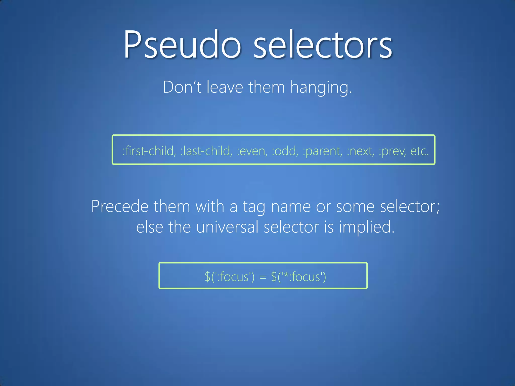 Don‟t leave them hanging.


    :first-child, :last-child, :even, :odd, :parent, :next, :prev, etc.



Precede them with a tag name or some selector;
      else the universal selector is implied.

                     $(':focus') = $('*:focus')
 