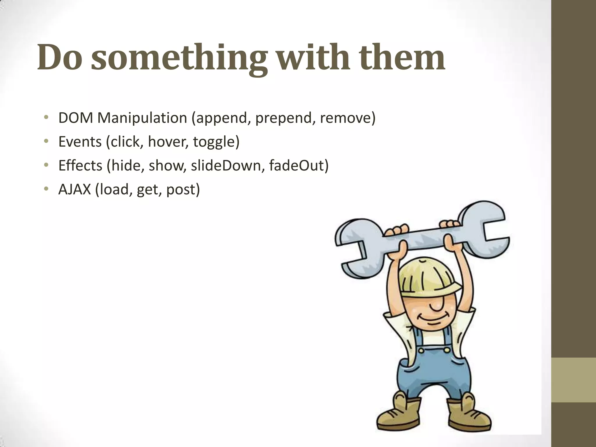 Do something with themDOM Manipulation (append, prepend, remove)Events (click, hover, toggle)Effects (hide, show, slideDown, fadeOut)AJAX (load, get, post)