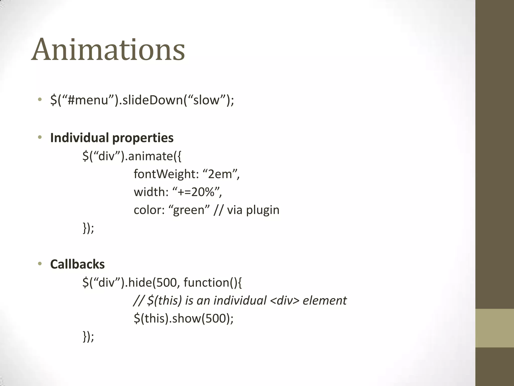 Animations$(“#menu”).slideDown(“slow”);Individual properties	$(“div”).animate({fontWeight: “2em”,		width: “+=20%”,color: “green” // via plugin	});Callbacks	$(“div”).hide(500, function(){		// $(this) is an individual <div> element		$(this).show(500);	});