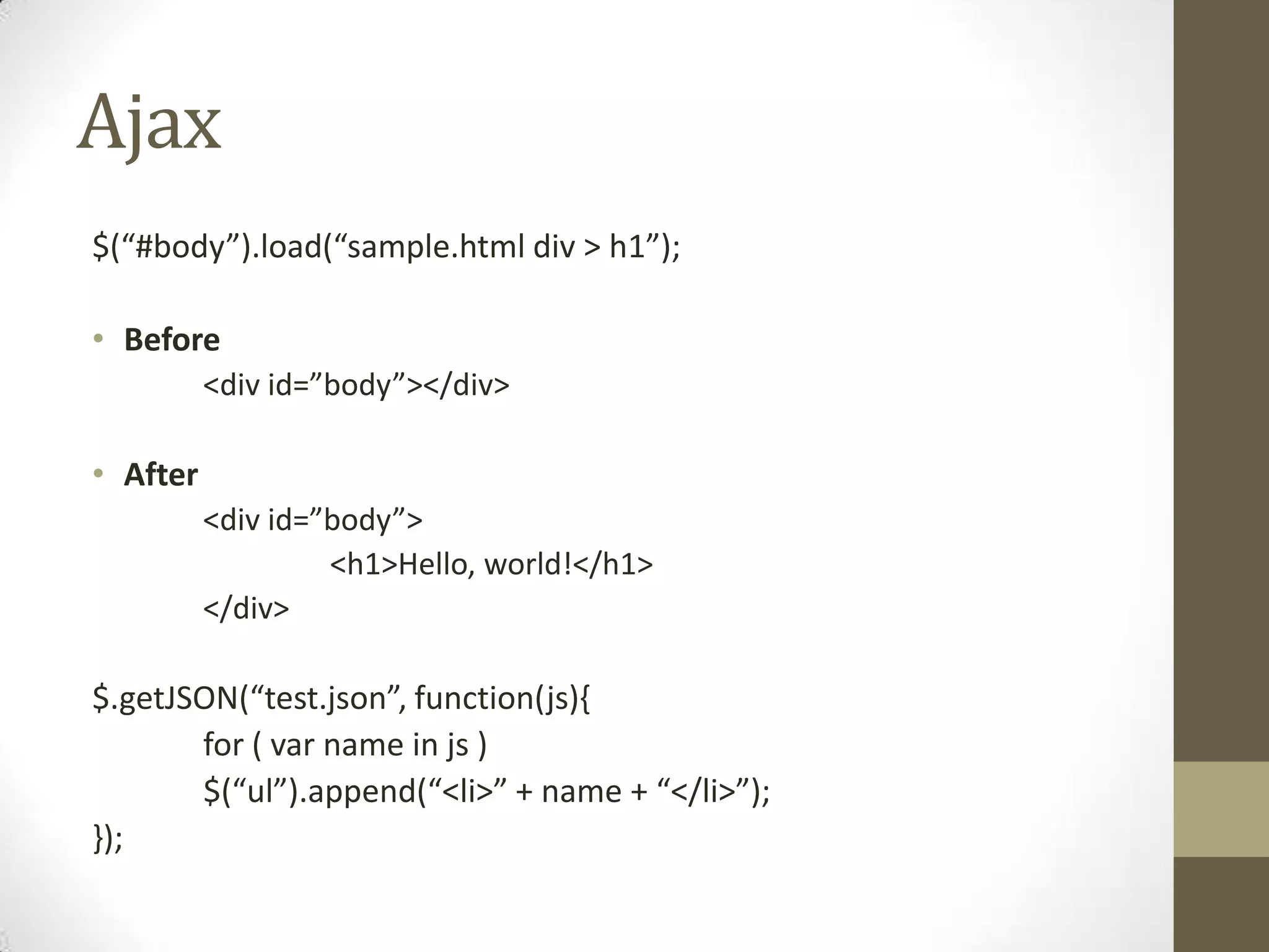 Ajax$(“#body”).load(“sample.html div > h1”);Before	<div id=”body”></div>After	<div id=”body”>		<h1>Hello, world!</h1>	</div>$.getJSON(“test.json”, function(js){	for ( var name in js )	$(“ul”).append(“<li>” + name + “</li>”);});