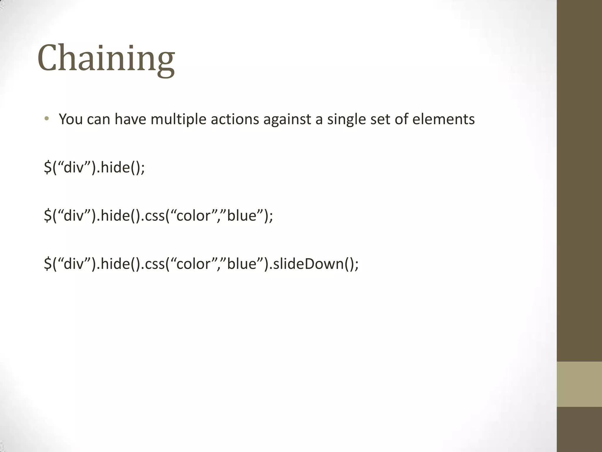 ChainingYou can have multiple actions against a single set of elements$(“div”).hide();$(“div”).hide().css(“color”,”blue”);$(“div”).hide().css(“color”,”blue”).slideDown();