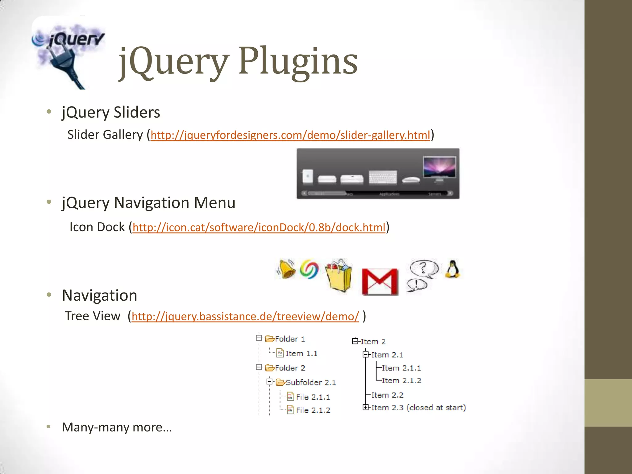           jQuery PluginsjQuery SlidersSlider Gallery (http://jqueryfordesigners.com/demo/slider-gallery.html)jQuery Navigation Menu Icon Dock (http://icon.cat/software/iconDock/0.8b/dock.html)NavigationTree View  (http://jquery.bassistance.de/treeview/demo/)Many-many more…