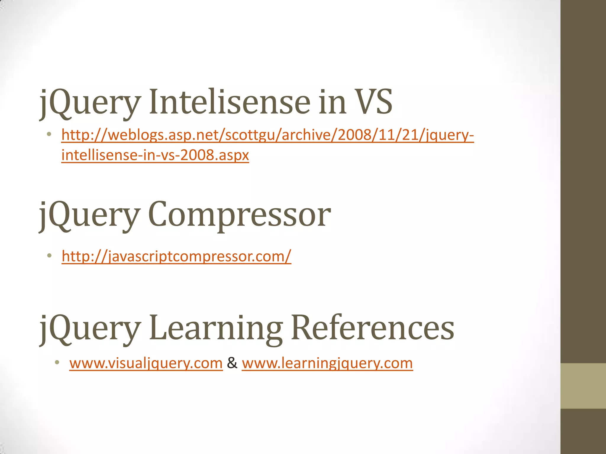 jQuery Intelisense in VShttp://weblogs.asp.net/scottgu/archive/2008/11/21/jquery-intellisense-in-vs-2008.aspxjQuery Compressorhttp://javascriptcompressor.com/jQuery Learning Referenceswww.visualjquery.com & www.learningjquery.com