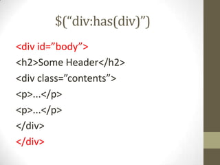 $(“div:has(div)”)<div id=”body”><h2>Some Header</h2><div class=”contents”><p>...</p><p>...</p></div></div>