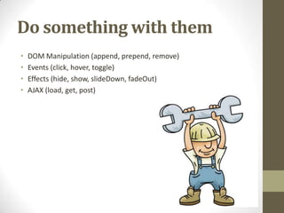 Do something with themDOM Manipulation (append, prepend, remove)Events (click, hover, toggle)Effects (hide, show, slideDown, fadeOut)AJAX (load, get, post)